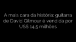 ​A mais cara da história: guitarra de David Gilmour é vendida por US$ 14,5 milhões 